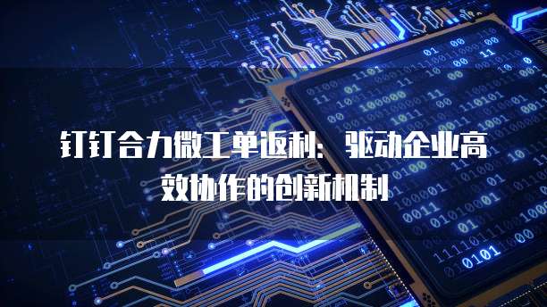 钉钉合力微工单返利：驱动企业高效协作的创新机制