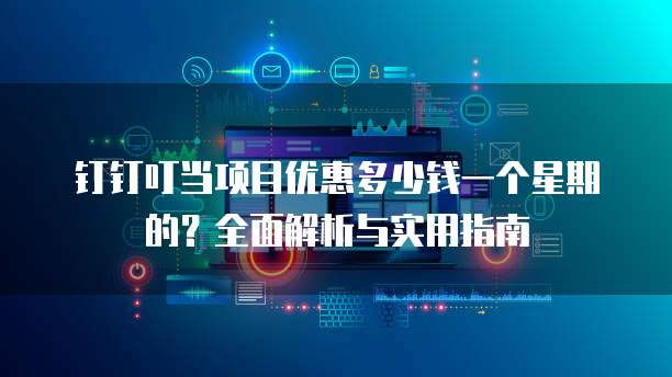 钉钉叮当项目优惠多少钱一个星期的?全面解析与实用指南