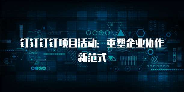 钉钉钉钉项目活动:重塑企业协作新范式
