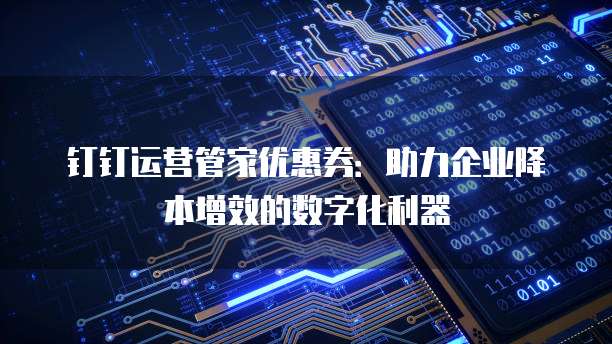 钉钉运营管家优惠券：助力企业降本增效的数字化利器