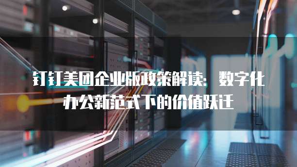 钉钉美团企业版政策解读：数字化办公新范式下的价值跃迁