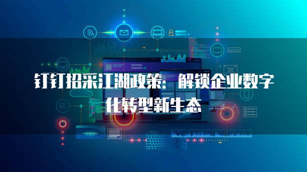 钉钉招采江湖政策:解锁企业数字化转型新生态