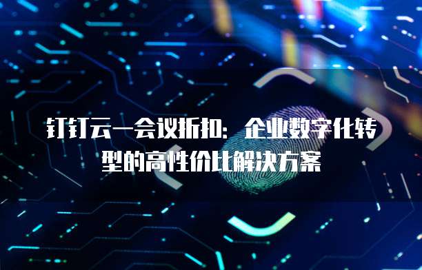 钉钉云一会议折扣:企业数字化转型的高性价比解决方案