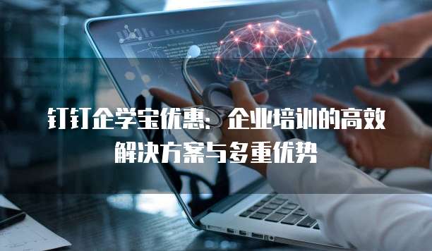 钉钉企学宝优惠:企业培训的高效解决方案与多重优势