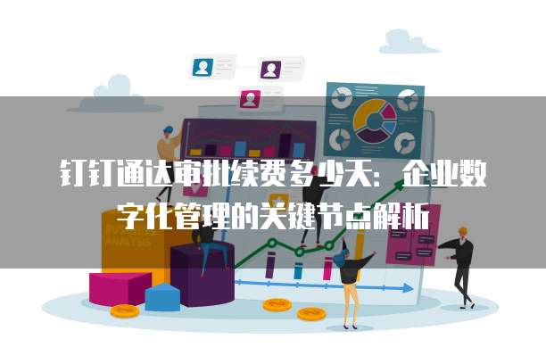 钉钉通达审批续费多少天：企业数字化管理的关键节点解析