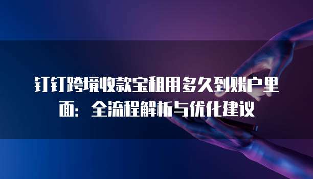 钉钉跨境收款宝租用多久到账户里面:全流程解析与优化建议