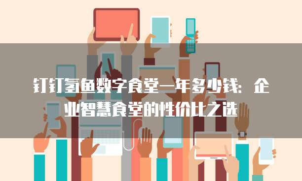 钉钉氢鱼数字食堂一年多少钱:企业智慧食堂的性价比之选