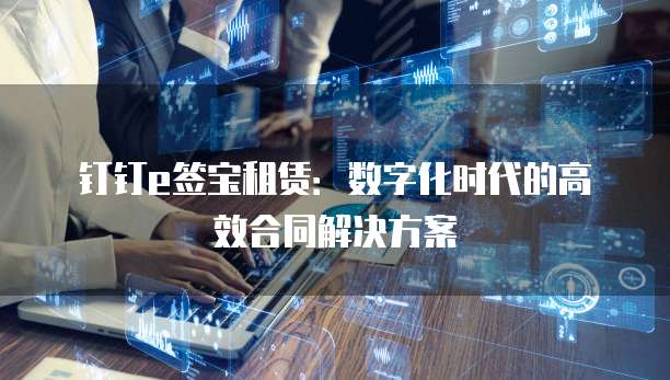 钉钉e签宝租赁:数字化时代的高效合同解决方案