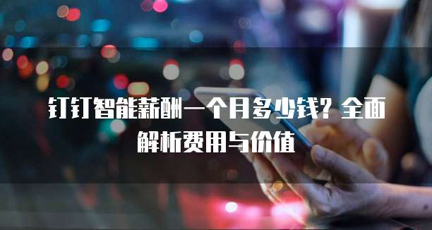 钉钉智能薪酬一个月多少钱?全面解析费用与价值