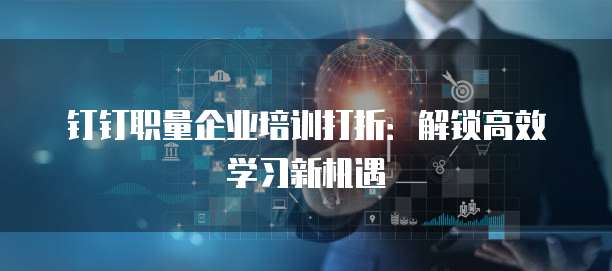 钉钉职量企业培训打折：解锁高效学习新机遇