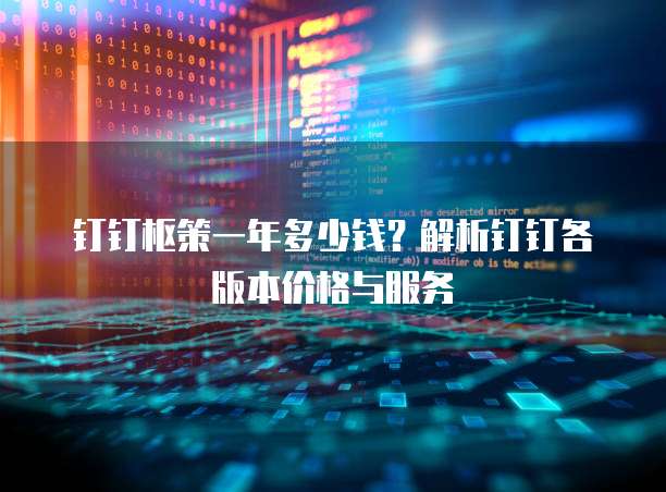 钉钉枢策一年多少钱?解析钉钉各版本价格与服务