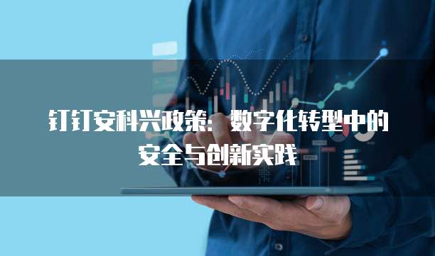 钉钉安科兴政策：数字化转型中的安全与创新实践
