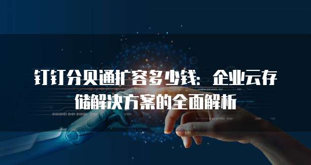 钉钉分贝通扩容多少钱:企业云存储解决方案的全面解析