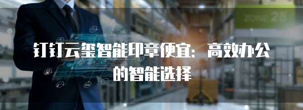 钉钉云玺智能印章便宜：高效办公的智能选择