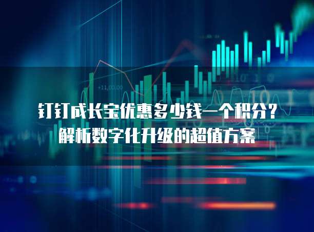 钉钉成长宝优惠多少钱一个积分?解析数字化升级的超值方案