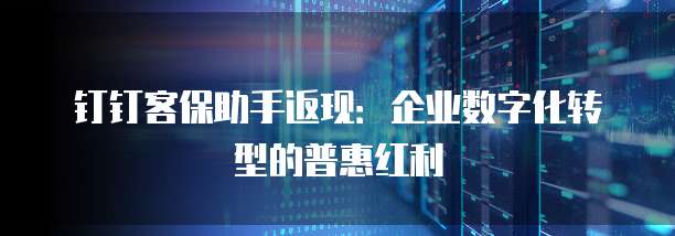 钉钉客保助手返现:企业数字化转型的普惠红利