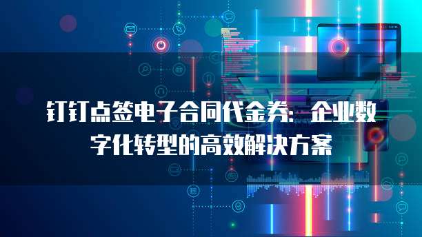 钉钉点签电子合同代金券:企业数字化转型的高效解决方案