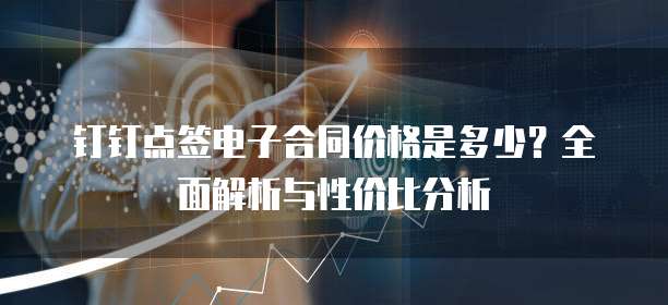钉钉点签电子合同价格是多少？全面解析与性价比分析