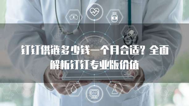 钉钉供链多少钱一个月合适？全面解析钉钉专业版价值
