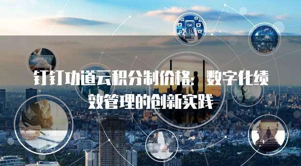 钉钉功道云积分制价格:数字化绩效管理的创新实践