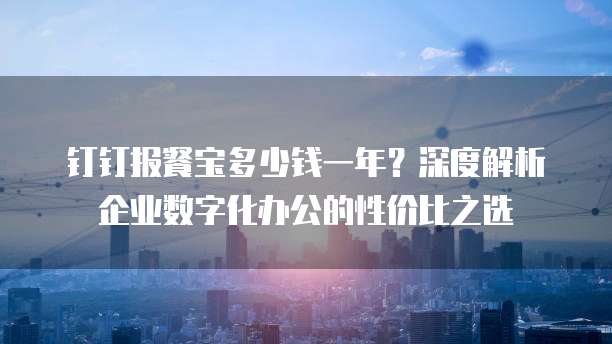 钉钉报餐宝多少钱一年?深度解析企业数字化办公的性价比之选