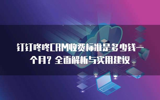 钉钉咚咚CRM收费标准是多少钱一个月？全面解析与实用建议