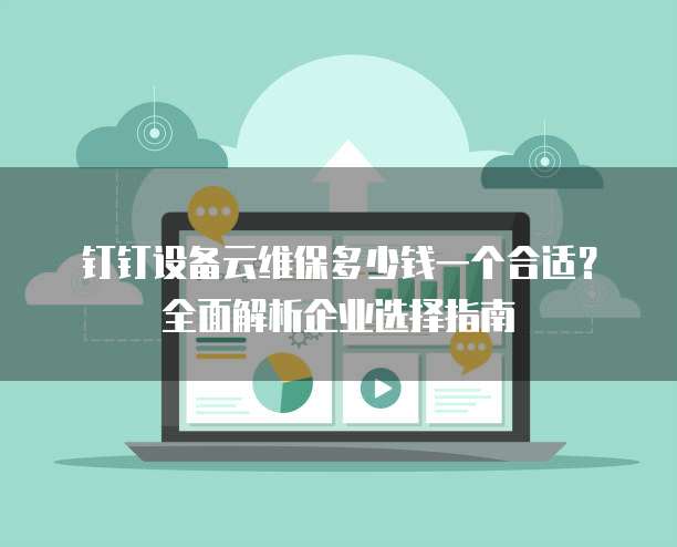 钉钉设备云维保多少钱一个合适?全面解析企业选择指南