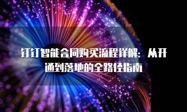 钉钉智能合同购买流程详解：从开通到落地的全路径指南