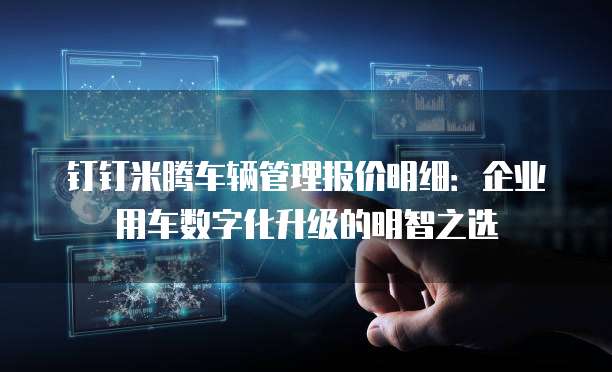 钉钉米腾车辆管理报价明细:企业用车数字化升级的明智之选