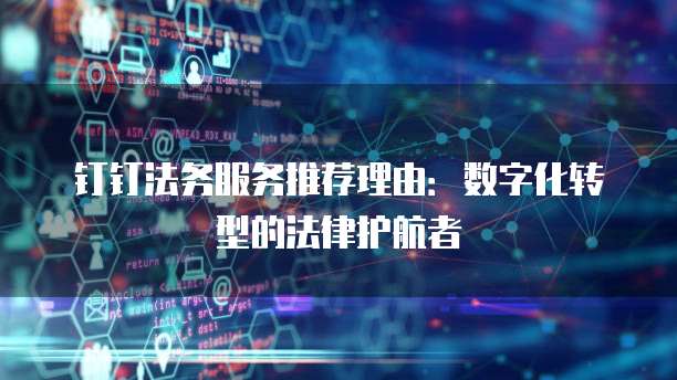 钉钉法务服务推荐理由:数字化转型的法律护航者
