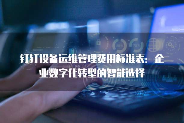 钉钉设备运维管理费用标准表:企业数字化转型的智能选择