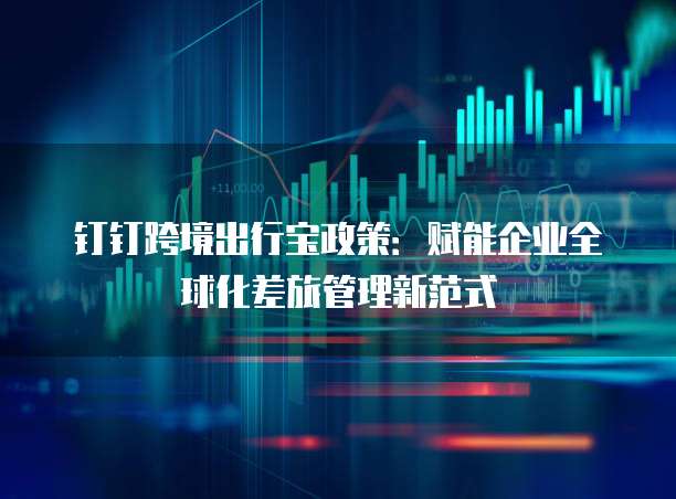 钉钉跨境出行宝政策：赋能企业全球化差旅管理新范式