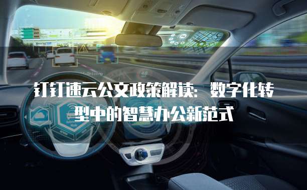 钉钉速云公文政策解读:数字化转型中的智慧办公新范式