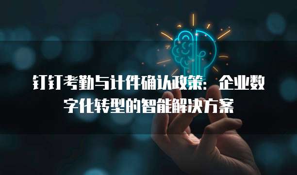 钉钉考勤与计件确认政策：企业数字化转型的智能解决方案