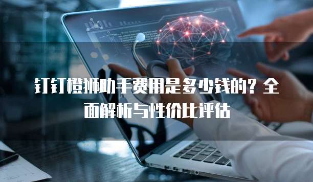 钉钉橙狮助手费用是多少钱的?全面解析与性价比评估