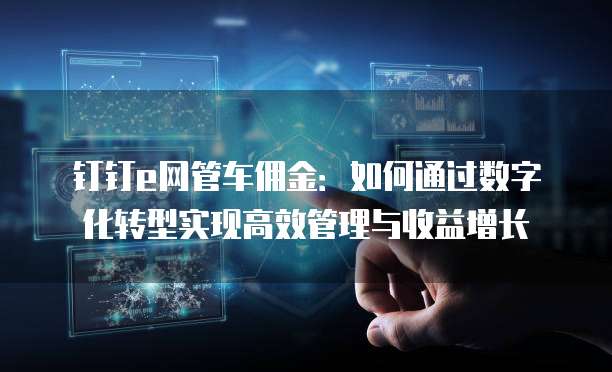 钉钉e网管车佣金:如何通过数字化转型实现高效管理与收益增长
