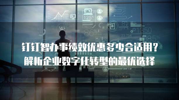 钉钉智办事绩效优惠多少合适用?解析企业数字化转型的最优选择
