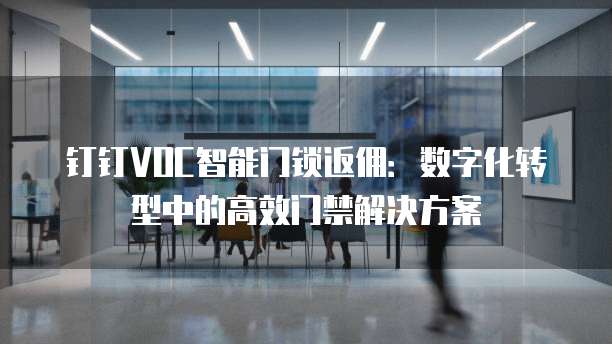 钉钉VOC智能门锁返佣:数字化转型中的高效门禁解决方案