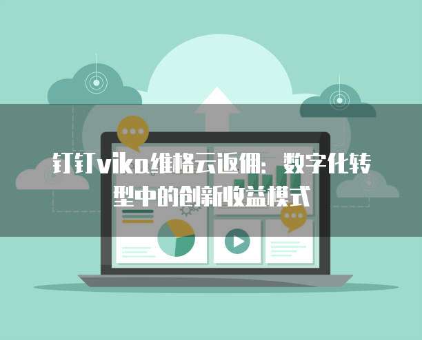 钉钉vika维格云返佣:数字化转型中的创新收益模式