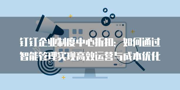 钉钉企业制度中心折扣：如何通过智能管理实现高效运营与成本优化