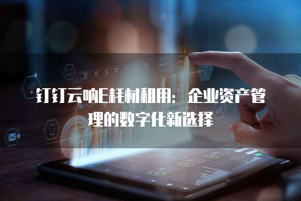 钉钉云呐E耗材租用：企业资产管理的数字化新选择