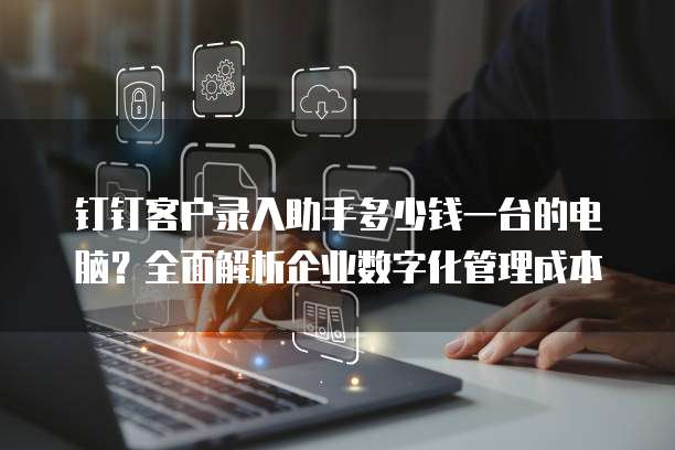 钉钉客户录入助手多少钱一台的电脑？全面解析企业数字化管理成本