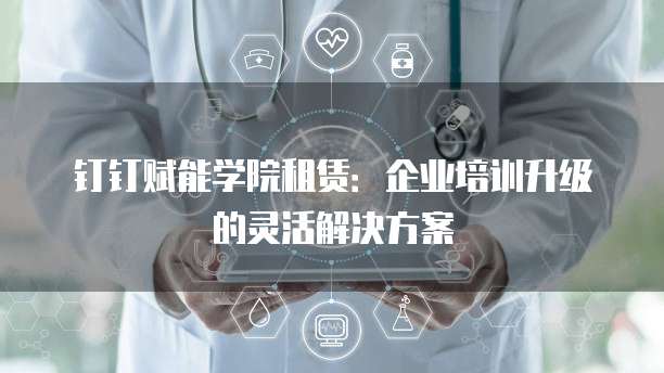 钉钉赋能学院租赁:企业培训升级的灵活解决方案