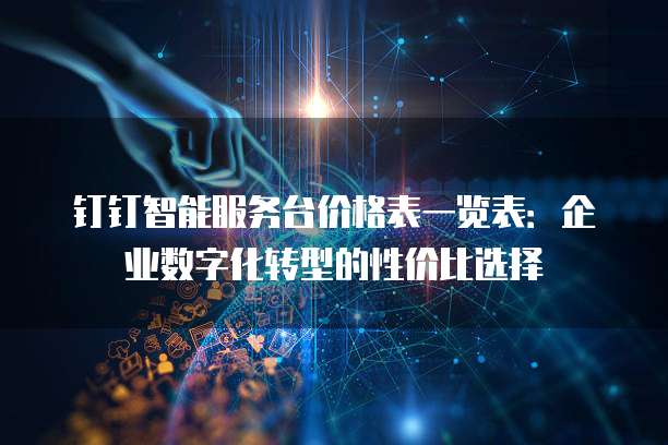 钉钉智能服务台价格表一览表：企业数字化转型的性价比选择