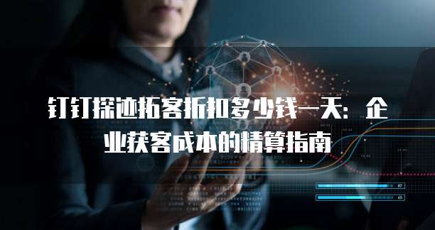 钉钉探迹拓客折扣多少钱一天：企业获客成本的精算指南