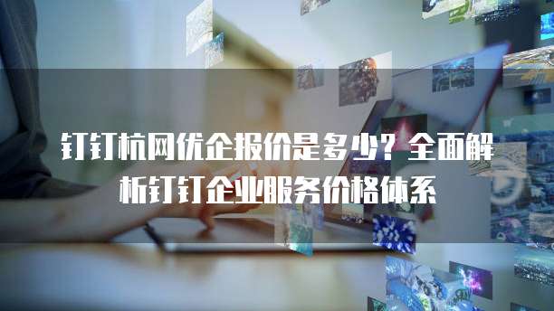钉钉杭网优企报价是多少？全面解析钉钉企业服务价格体系