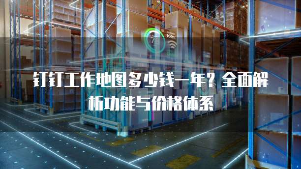 钉钉工作地图多少钱一年？全面解析功能与价格体系