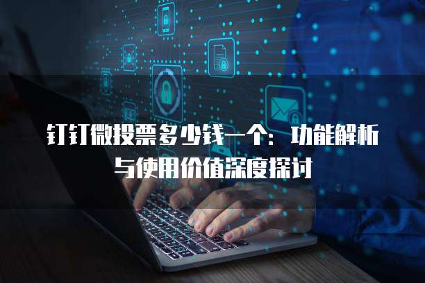 钉钉微投票多少钱一个:功能解析与使用价值深度探讨