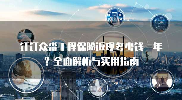 钉钉众淼工程保险返现多少钱一年?全面解析与实用指南
