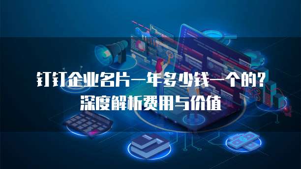 钉钉企业名片一年多少钱一个的？深度解析费用与价值